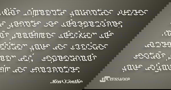 Não importa quantas vezes a gente se decepcione, não podemos deixar de acreditar que as coisas estão por aí, esperando que alguém as encontre.... Frase de Rosi Coelho.