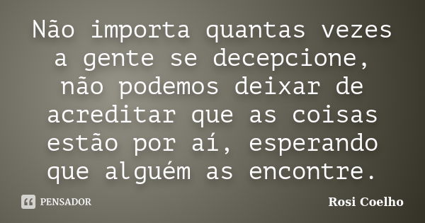 Não importa quantas vezes a gente se decepcione, não podemos deixar de acreditar que as coisas estão por aí, esperando que alguém as encontre.... Frase de Rosi Coelho.