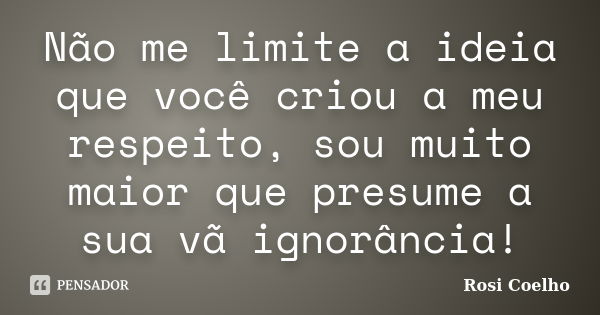 Não me limite a ideia que você criou a meu respeito, sou muito maior que presume a sua vã ignorância!... Frase de Rosi Coelho.