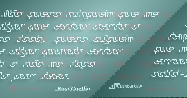 Não quero ninguém que me diga que estou certa o tempo todo, quero alguém que me diga quando estou errada e não me faça odiá-lo por isso.... Frase de Rosi Coelho.