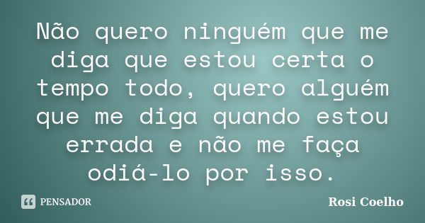 Não quero ninguém que me diga que estou certa o tempo todo, quero alguém que me diga quando estou errada e não me faça odiá-lo por isso.... Frase de Rosi Coelho.