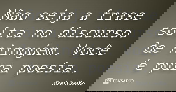 Não seja a frase solta no discurso de ninguém. Você é pura poesia.... Frase de Rosi Coelho.