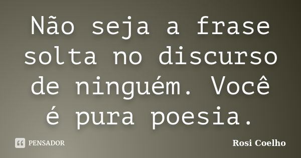 Não seja a frase solta no discurso de ninguém. Você é pura poesia.... Frase de Rosi Coelho.