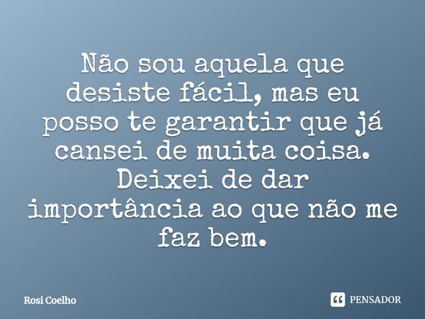 Não sou aquela que desiste fácil, mas eu posso te garantir que já cansei de muita coisa. Deixei de dar importância ao que não me faz bem.... Frase de Rosi Coelho.