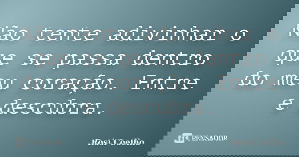 Não tente adivinhar o que se passa dentro do meu coração. Entre e descubra.... Frase de Rosi Coelho.