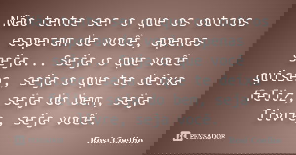 Não tente ser o que os outros esperam de você, apenas seja... Seja o que você quiser, seja o que te deixa feliz, seja do bem, seja livre, seja você.... Frase de Rosi Coelho.