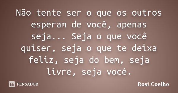 Não tente ser o que os outros esperam de você, apenas seja... Seja o que você quiser, seja o que te deixa feliz, seja do bem, seja livre, seja você.... Frase de Rosi Coelho.