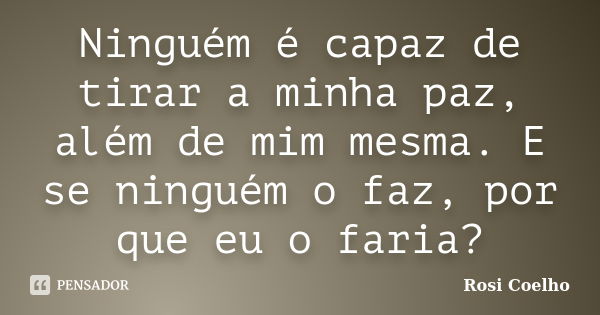 Ninguém é capaz de tirar a minha paz, além de mim mesma. E se ninguém o faz, por que eu o faria?... Frase de Rosi Coelho.