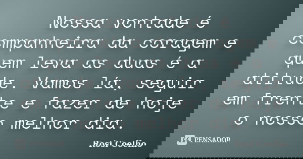 Nossa vontade é companheira da coragem e quem leva as duas é a atitude. Vamos lá, seguir em frente e fazer de hoje o nosso melhor dia.... Frase de Rosi Coelho.