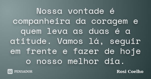 Nossa vontade é companheira da coragem e quem leva as duas é a atitude. Vamos lá, seguir em frente e fazer de hoje o nosso melhor dia.... Frase de Rosi Coelho.