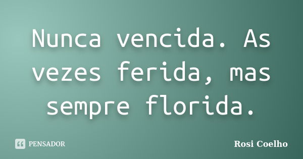 Nunca vencida. As vezes ferida, mas sempre florida.... Frase de Rosi Coelho.