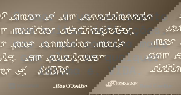 O amor é um sentimento com muitas definições, mas a que combina mais com ele, em qualquer idioma é, VIDA.... Frase de Rosi Coelho.