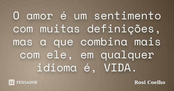 O amor é um sentimento com muitas definições, mas a que combina mais com ele, em qualquer idioma é, VIDA.... Frase de Rosi Coelho.