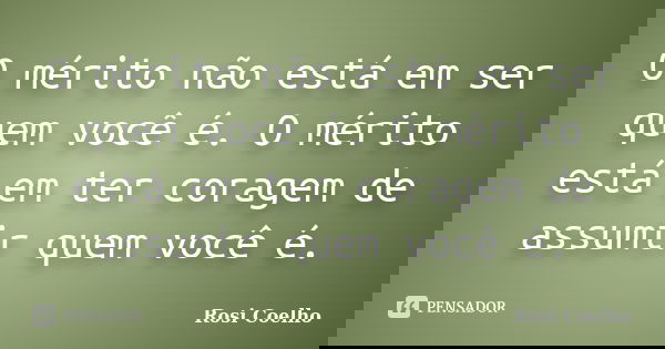 O mérito não está em ser quem você é. O mérito está em ter coragem de assumir quem você é.... Frase de Rosi Coelho.