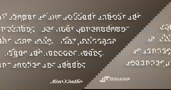 O tempo é um aliado cheio de caprichos, se não aprendemos a lidar com ele, faz pirraça e corre, foge de nossas mãos, escorre por entre os dedos.... Frase de Rosi Coelho.