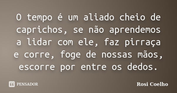 O tempo é um aliado cheio de caprichos, se não aprendemos a lidar com ele, faz pirraça e corre, foge de nossas mãos, escorre por entre os dedos.... Frase de Rosi Coelho.