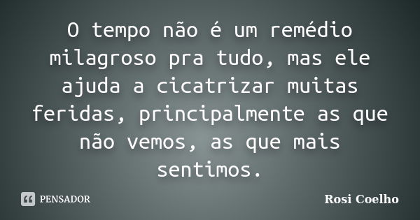 O tempo não é um remédio milagroso pra tudo, mas ele ajuda a cicatrizar muitas feridas, principalmente as que não vemos, as que mais sentimos.... Frase de Rosi Coelho.