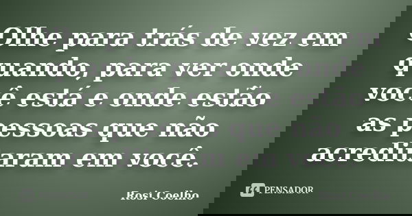 Olhe para trás de vez em quando, para ver onde você está e onde estão as pessoas que não acreditaram em você.... Frase de Rosi Coelho.