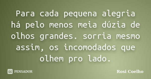 Para cada pequena alegria há pelo menos meia dúzia de olhos grandes. sorria mesmo assim, os incomodados que olhem pro lado.... Frase de Rosi Coelho.