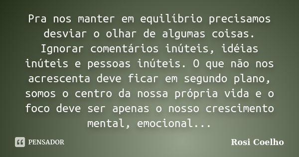 Pra nos manter em equilíbrio precisamos desviar o olhar de algumas coisas. Ignorar comentários inúteis, idéias inúteis e pessoas inúteis. O que não nos acrescen... Frase de Rosi Coelho.