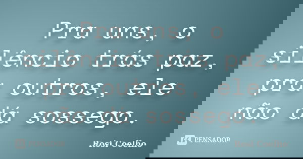 Pra uns, o silêncio trás paz, pra outros, ele não dá sossego.... Frase de Rosi Coelho.