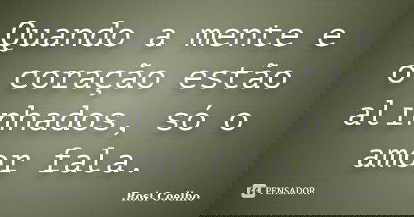 Quando a mente e o coração estão alinhados, só o amor fala.... Frase de Rosi Coelho.