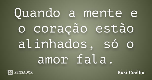 Quando a mente e o coração estão alinhados, só o amor fala.... Frase de Rosi Coelho.