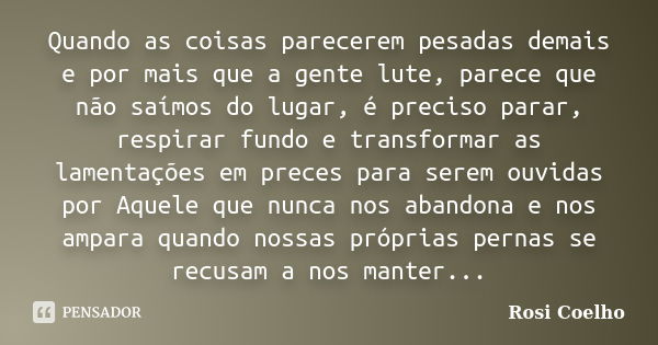 Quando as coisas parecerem pesadas demais e por mais que a gente lute, parece que não saímos do lugar, é preciso parar, respirar fundo e transformar as lamentaç... Frase de Rosi Coelho.