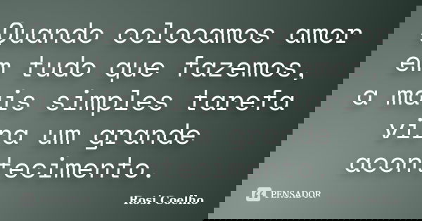 Quando colocamos amor em tudo que fazemos, a mais simples tarefa vira um grande acontecimento.... Frase de Rosi Coelho.