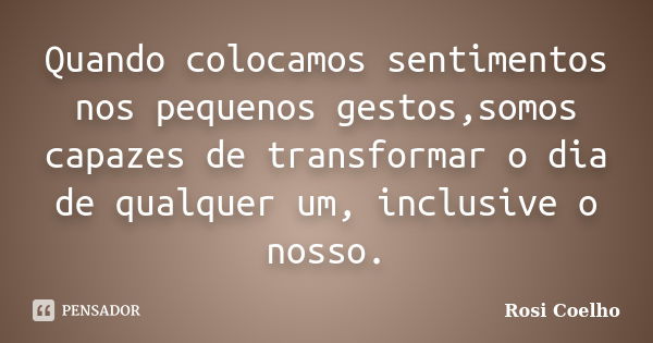 Quando colocamos sentimentos nos pequenos gestos,somos capazes de transformar o dia de qualquer um, inclusive o nosso.... Frase de Rosi Coelho.