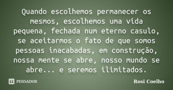 Quando escolhemos permanecer os mesmos, escolhemos uma vida pequena, fechada num eterno casulo, se aceitarmos o fato de que somos pessoas inacabadas, em constru... Frase de Rosi Coelho.