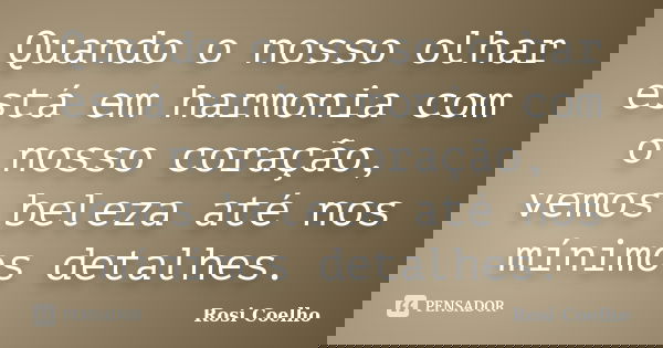 Quando o nosso olhar está em harmonia com o nosso coração, vemos beleza até nos mínimos detalhes.... Frase de Rosi Coelho.