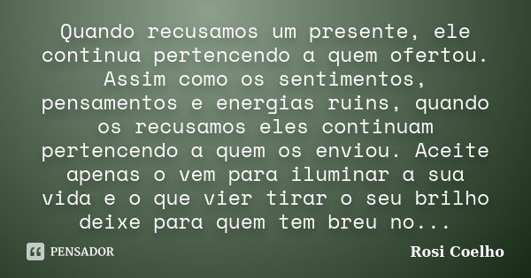 Quando recusamos um presente, ele continua pertencendo a quem ofertou. Assim como os sentimentos, pensamentos e energias ruins, quando os recusamos eles continu... Frase de Rosi Coelho.