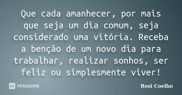 Que cada amanhecer, por mais que seja um dia comum, seja considerado uma vitória. Receba a benção de um novo dia para trabalhar, realizar sonhos, ser feliz ou s... Frase de Rosi Coelho.