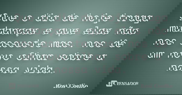 Que o dia de hoje traga mudanças e que elas não nos assuste mas. nos dê um novo olhar sobre a nossa vida.... Frase de Rosi Coelho.