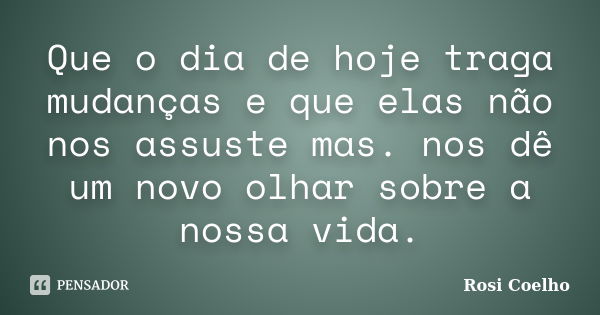 Que o dia de hoje traga mudanças e que elas não nos assuste mas. nos dê um novo olhar sobre a nossa vida.... Frase de Rosi Coelho.