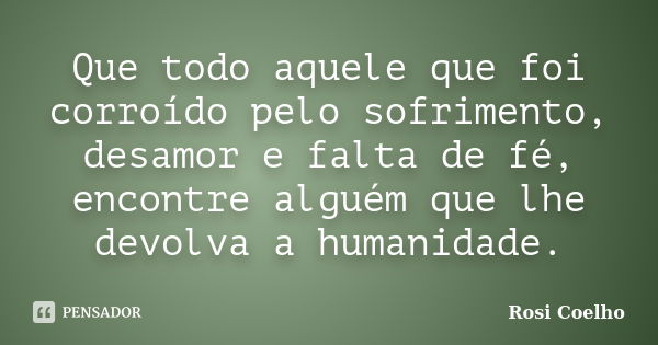 Que todo aquele que foi corroído pelo sofrimento, desamor e falta de fé, encontre alguém que lhe devolva a humanidade.... Frase de Rosi Coelho.