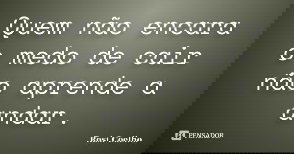 Quem não encara o medo de cair não aprende a andar.... Frase de Rosi Coelho.