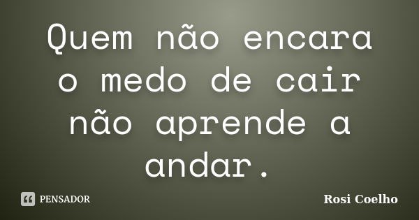 Quem não encara o medo de cair não aprende a andar.... Frase de Rosi Coelho.