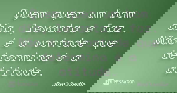 Quem quer um bom dia, levanta e faz. Não é a vontade que determina é a atitude.... Frase de Rosi Coelho.