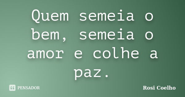 Quem semeia o bem, semeia o amor e colhe a paz.... Frase de Rosi Coelho.