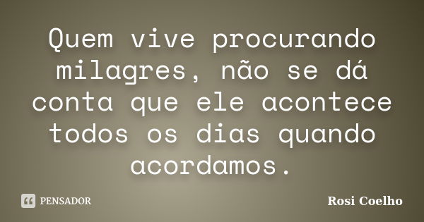 Quem vive procurando milagres, não se dá conta que ele acontece todos os dias quando acordamos.... Frase de Rosi Coelho.