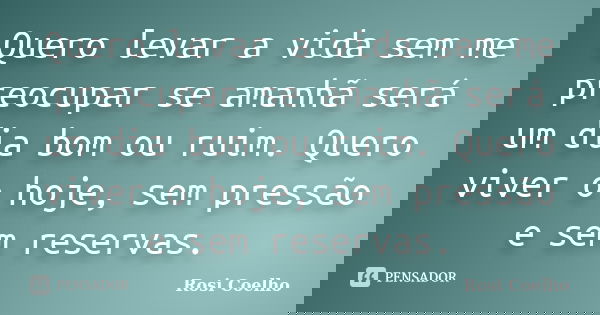 Quero levar a vida sem me preocupar se amanhã será um dia bom ou ruim. Quero viver o hoje, sem pressão e sem reservas.... Frase de Rosi Coelho.