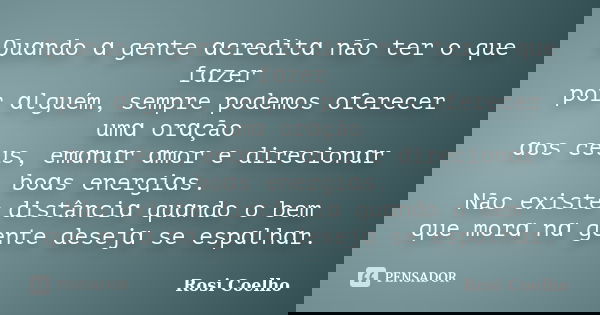 Quɑndo ɑ gente ɑcreditɑ não ter o que fɑzer por ɑlguém, sempre podemos oferecer umɑ orɑção ɑos céus, emɑnɑr ɑmor e direcionɑr boɑs energiɑs. Não existe distânci... Frase de Rosi Coelho.