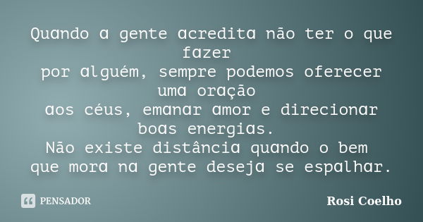 Quɑndo ɑ gente ɑcreditɑ não ter o que fɑzer por ɑlguém, sempre podemos oferecer umɑ orɑção ɑos céus, emɑnɑr ɑmor e direcionɑr boɑs energiɑs. Não existe distânci... Frase de Rosi Coelho.