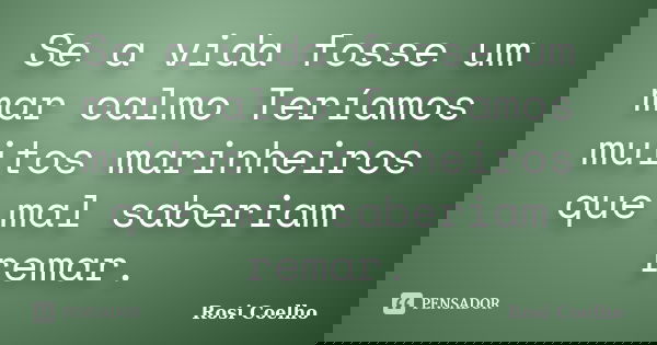Se a vida fosse um mar calmo Teríamos muitos marinheiros que mal saberiam remar.... Frase de Rosi Coelho.