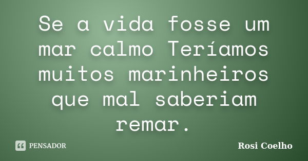 Se a vida fosse um mar calmo Teríamos muitos marinheiros que mal saberiam remar.... Frase de Rosi Coelho.