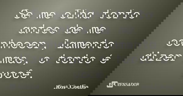 Se me olha torto antes de me conhecer, lamento dizer mas, o torto é você.... Frase de Rosi Coelho.