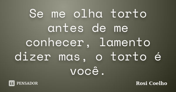 Se me olha torto antes de me conhecer, lamento dizer mas, o torto é você.... Frase de Rosi Coelho.