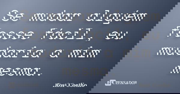 Se mudar alguém fosse fácil, eu mudaria a mim mesma.... Frase de Rosi Coelho.